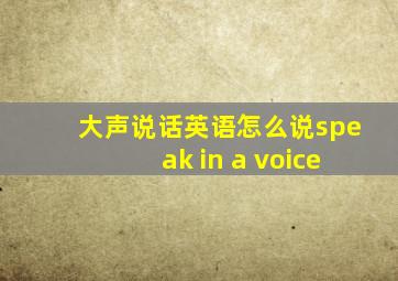 大声说话英语怎么说speak in a voice